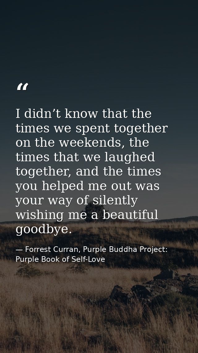 I didn’t know that the times we spent together on the weekends, the times that we laughed together, and the times you he — Forrest Curran, Purple Buddha Project: Purple Book of Self-Love