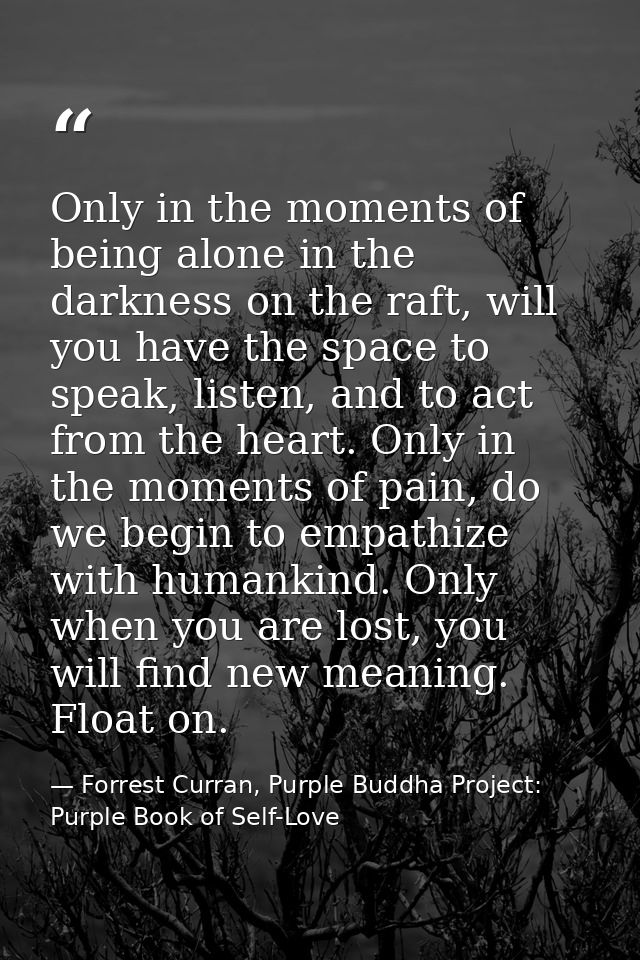 Only in the moments of being alone in the darkness on the raft, will you have the space to speak, listen, and to act fro — Forrest Curran, Purple Buddha Project: Purple Book of Self-Love