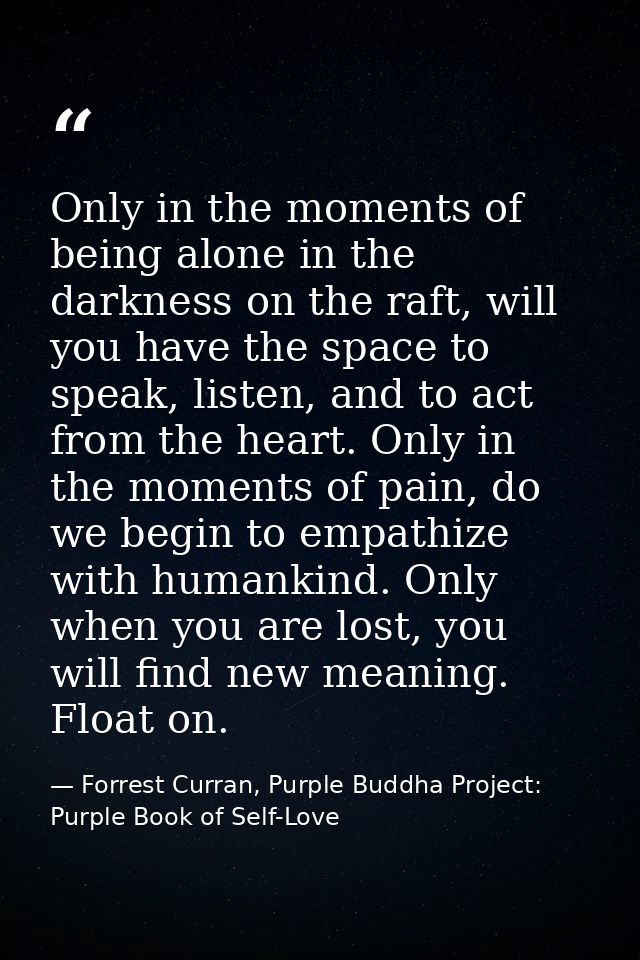 Only in the moments of being alone in the darkness on the raft, will you have the space to speak, listen, and to act fro — Forrest Curran, Purple Buddha Project: Purple Book of Self-Love