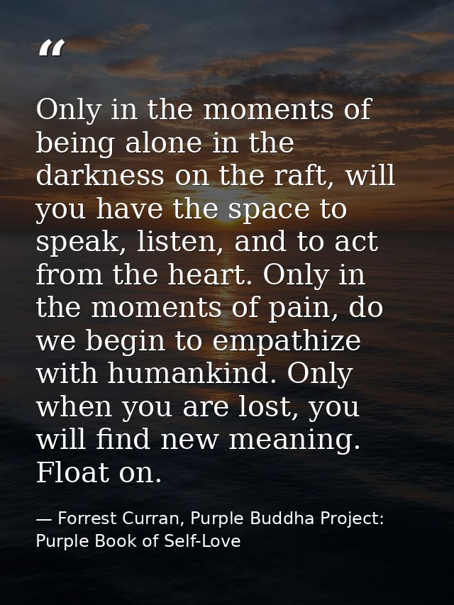 Only in the moments of being alone in the darkness on the raft, will you have the space to speak, listen, and to act fro — Forrest Curran, Purple Buddha Project: Purple Book of Self-Love
