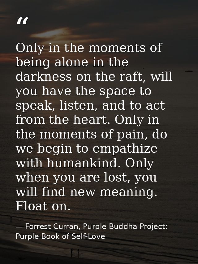 Only in the moments of being alone in the darkness on the raft, will you have the space to speak, listen, and to act fro — Forrest Curran, Purple Buddha Project: Purple Book of Self-Love