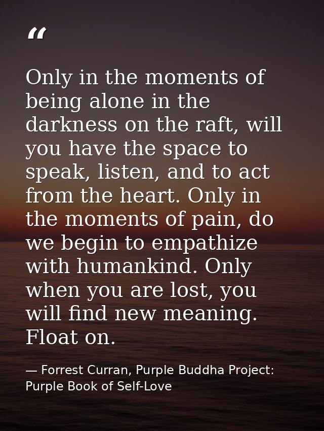 Only in the moments of being alone in the darkness on the raft, will you have the space to speak, listen, and to act fro — Forrest Curran, Purple Buddha Project: Purple Book of Self-Love