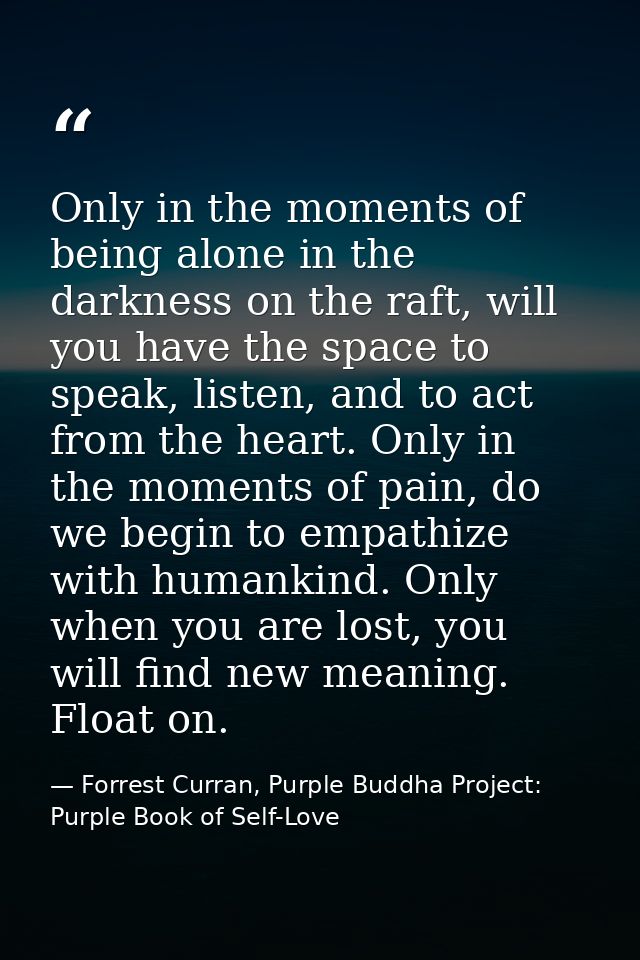 Only in the moments of being alone in the darkness on the raft, will you have the space to speak, listen, and to act fro — Forrest Curran, Purple Buddha Project: Purple Book of Self-Love