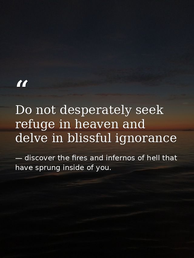 Do not desperately seek refuge in heaven and delve in blissful ignorance — discover the fires and infernos of hell that have sprung inside of you.