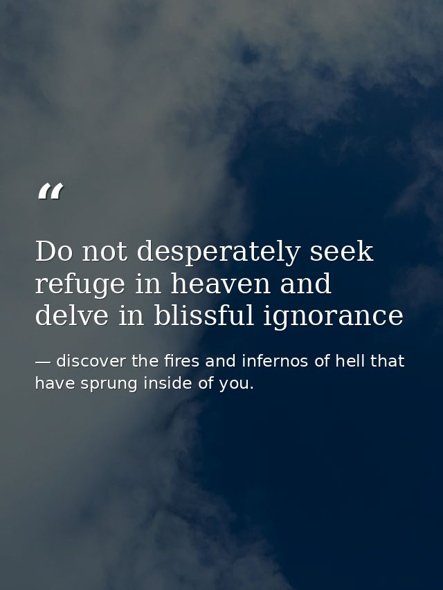 Do not desperately seek refuge in heaven and delve in blissful ignorance — discover the fires and infernos of hell that have sprung inside of you.