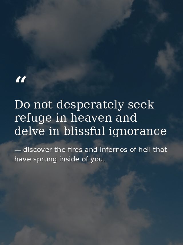Do not desperately seek refuge in heaven and delve in blissful ignorance — discover the fires and infernos of hell that have sprung inside of you.