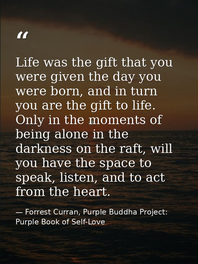 Life was the gift that you were given the day you were born, and in turn you are the gift to life. Only in the moments o — Forrest Curran, Purple Buddha Project: Purple Book of Self-Love
