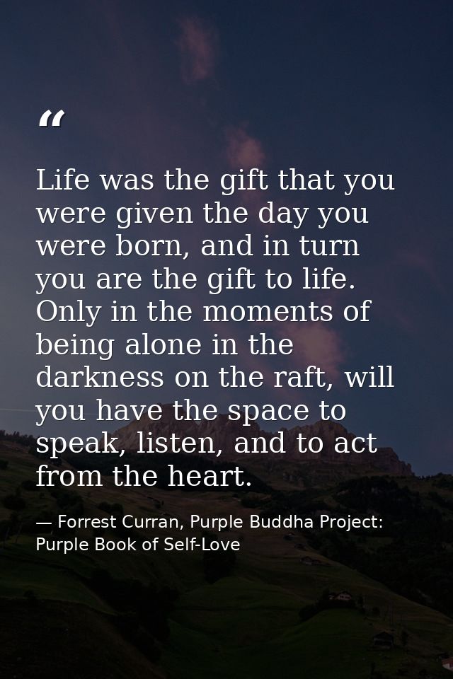 Life was the gift that you were given the day you were born, and in turn you are the gift to life. Only in the moments o — Forrest Curran, Purple Buddha Project: Purple Book of Self-Love