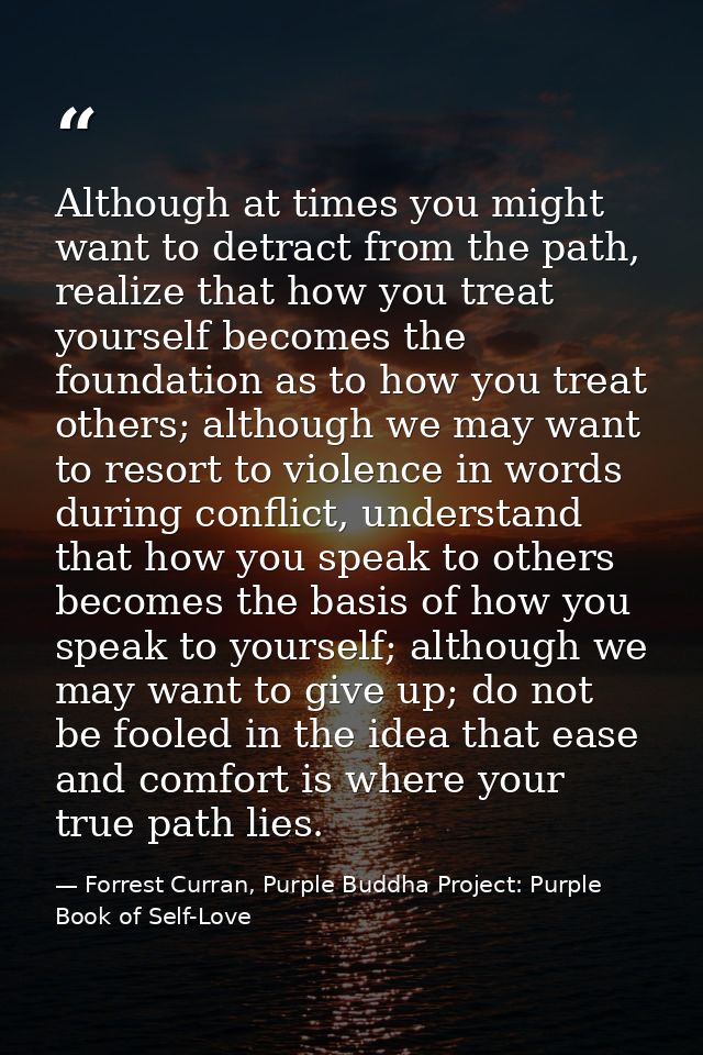 Although at times you might want to detract from the path, realize that how you treat yourself becomes the foundation as — Forrest Curran, Purple Buddha Project: Purple Book of Self-Love