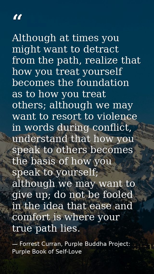 Although at times you might want to detract from the path, realize that how you treat yourself becomes the foundation as — Forrest Curran, Purple Buddha Project: Purple Book of Self-Love