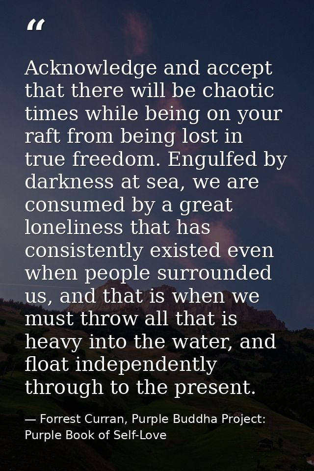 Acknowledge and accept that there will be chaotic times while being on your raft from being lost in true freedom. Engulf — Forrest Curran, Purple Buddha Project: Purple Book of Self-Love