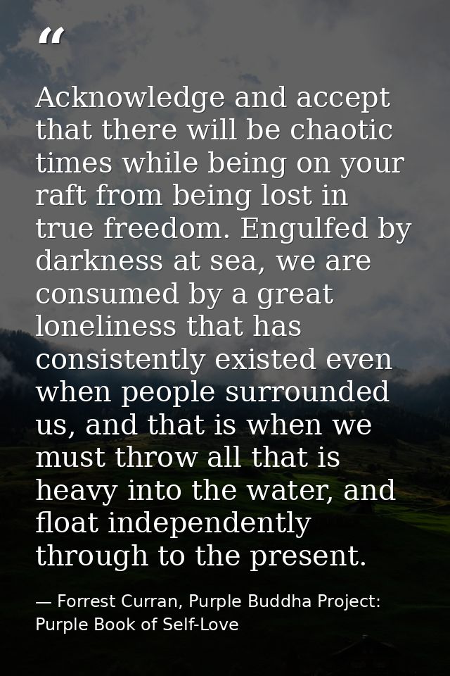 Acknowledge and accept that there will be chaotic times while being on your raft from being lost in true freedom. Engulf — Forrest Curran, Purple Buddha Project: Purple Book of Self-Love