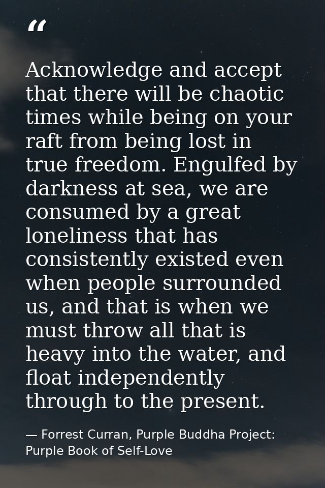 Acknowledge and accept that there will be chaotic times while being on your raft from being lost in true freedom. Engulf — Forrest Curran, Purple Buddha Project: Purple Book of Self-Love