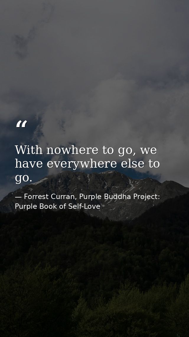 With nowhere to go, we have everywhere else to go. — Forrest Curran, Purple Buddha Project: Purple Book of Self-Love