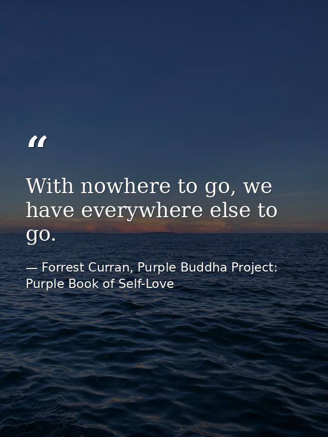 With nowhere to go, we have everywhere else to go. — Forrest Curran, Purple Buddha Project: Purple Book of Self-Love