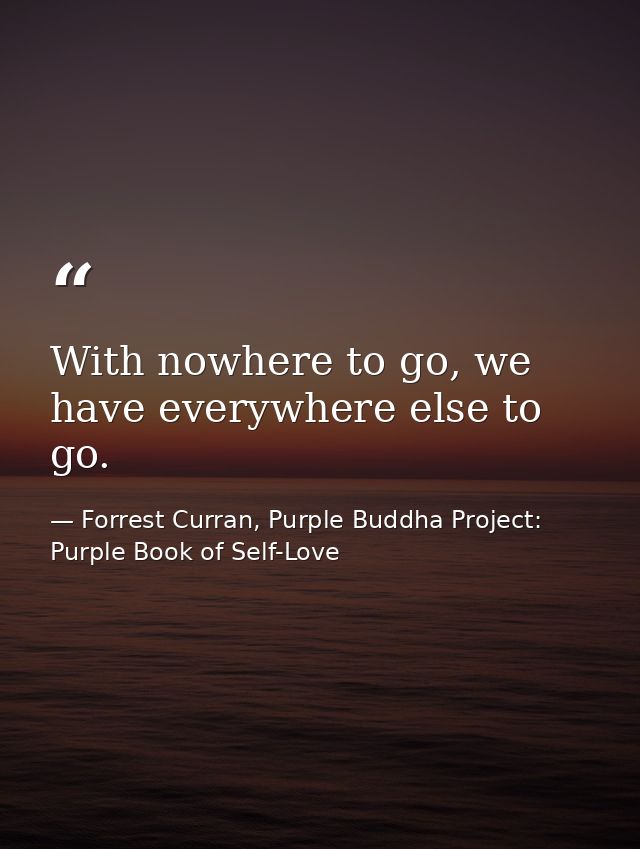 With nowhere to go, we have everywhere else to go. — Forrest Curran, Purple Buddha Project: Purple Book of Self-Love