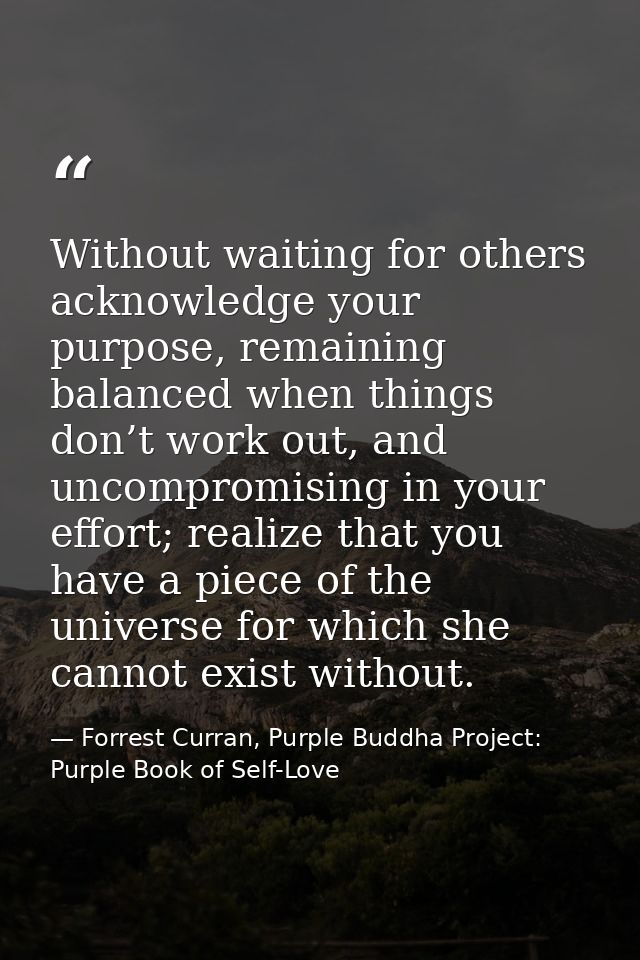 Without waiting for others acknowledge your purpose, remaining balanced when things don’t work out, and uncompromising i — Forrest Curran, Purple Buddha Project: Purple Book of Self-Love