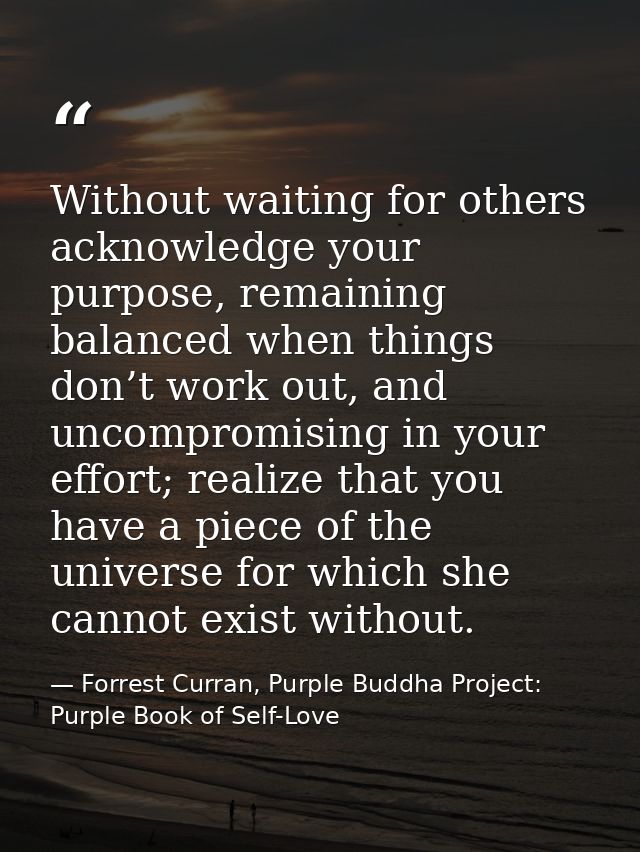 Without waiting for others acknowledge your purpose, remaining balanced when things don’t work out, and uncompromising i — Forrest Curran, Purple Buddha Project: Purple Book of Self-Love