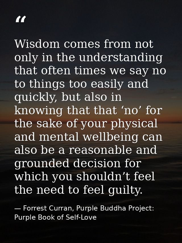 Wisdom comes from not only in the understanding that often times we say no to things too easily and quickly, but also in — Forrest Curran, Purple Buddha Project: Purple Book of Self-Love