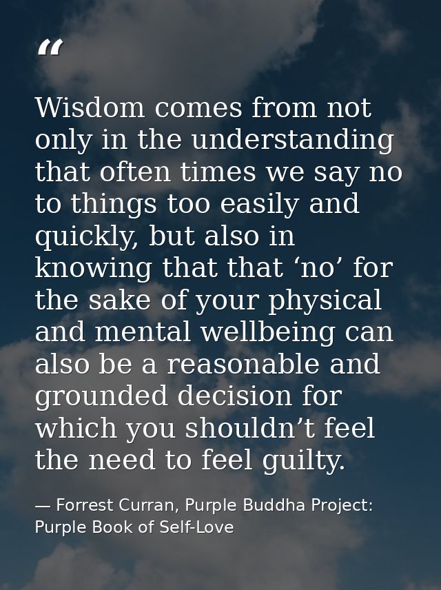 Wisdom comes from not only in the understanding that often times we say no to things too easily and quickly, but also in — Forrest Curran, Purple Buddha Project: Purple Book of Self-Love