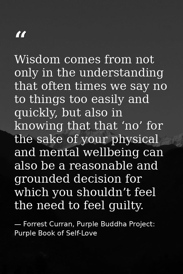 Wisdom comes from not only in the understanding that often times we say no to things too easily and quickly, but also in — Forrest Curran, Purple Buddha Project: Purple Book of Self-Love