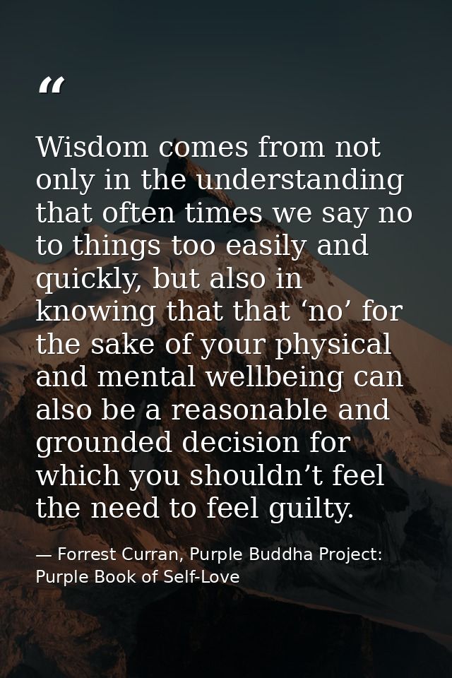 Wisdom comes from not only in the understanding that often times we say no to things too easily and quickly, but also in — Forrest Curran, Purple Buddha Project: Purple Book of Self-Love