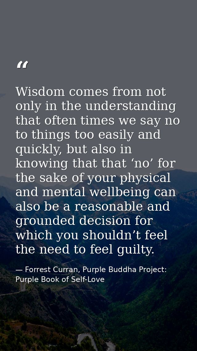 Wisdom comes from not only in the understanding that often times we say no to things too easily and quickly, but also in — Forrest Curran, Purple Buddha Project: Purple Book of Self-Love