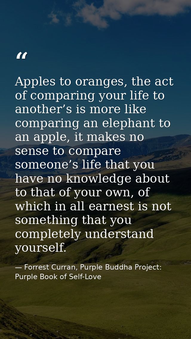 Apples to oranges, the act of comparing your life to another’s is more like comparing an elephant to an apple, it makes  — Forrest Curran, Purple Buddha Project: Purple Book of Self-Love