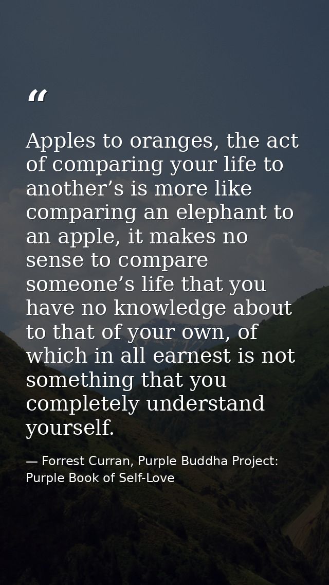 Apples to oranges, the act of comparing your life to another’s is more like comparing an elephant to an apple, it makes  — Forrest Curran, Purple Buddha Project: Purple Book of Self-Love