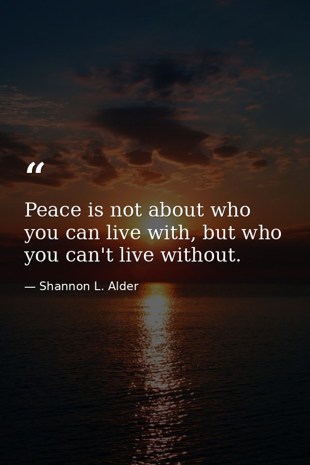 Peace is not about who you can live with, but who you can't live without. — Shannon L. Alder