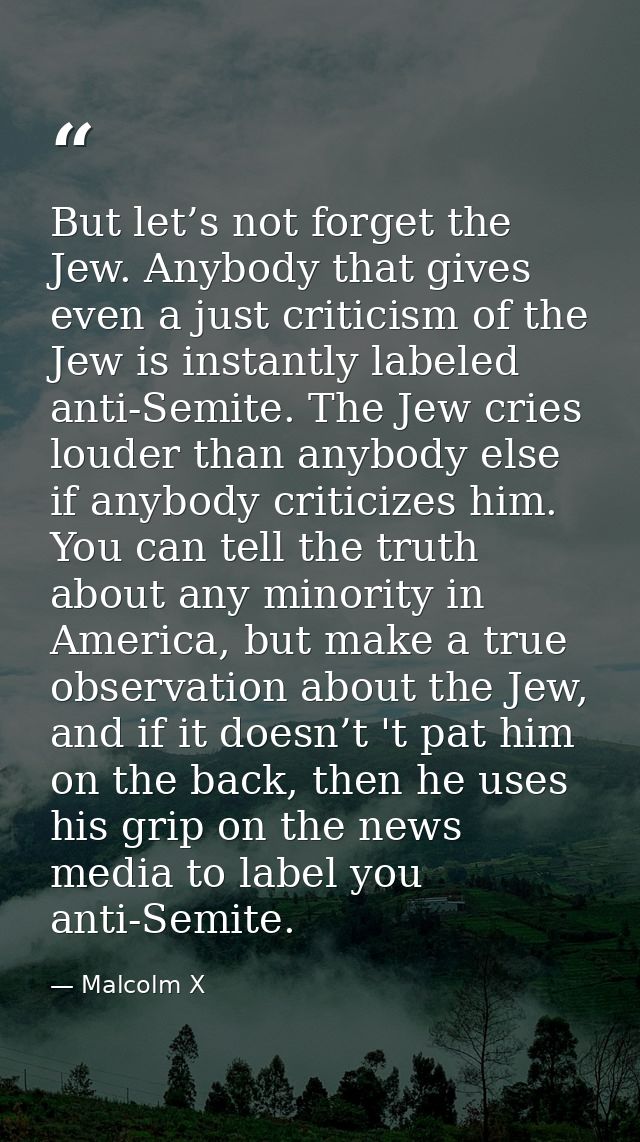 But let’s not forget the Jew. Anybody that gives even a just criticism of the Jew is instantly labeled anti-Semite. The  — Malcolm X