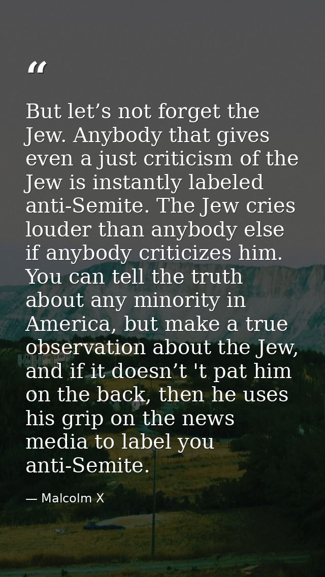 But let’s not forget the Jew. Anybody that gives even a just criticism of the Jew is instantly labeled anti-Semite. The  — Malcolm X