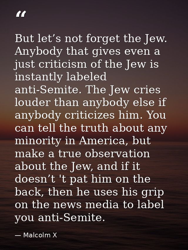 But let’s not forget the Jew. Anybody that gives even a just criticism of the Jew is instantly labeled anti-Semite. The  — Malcolm X