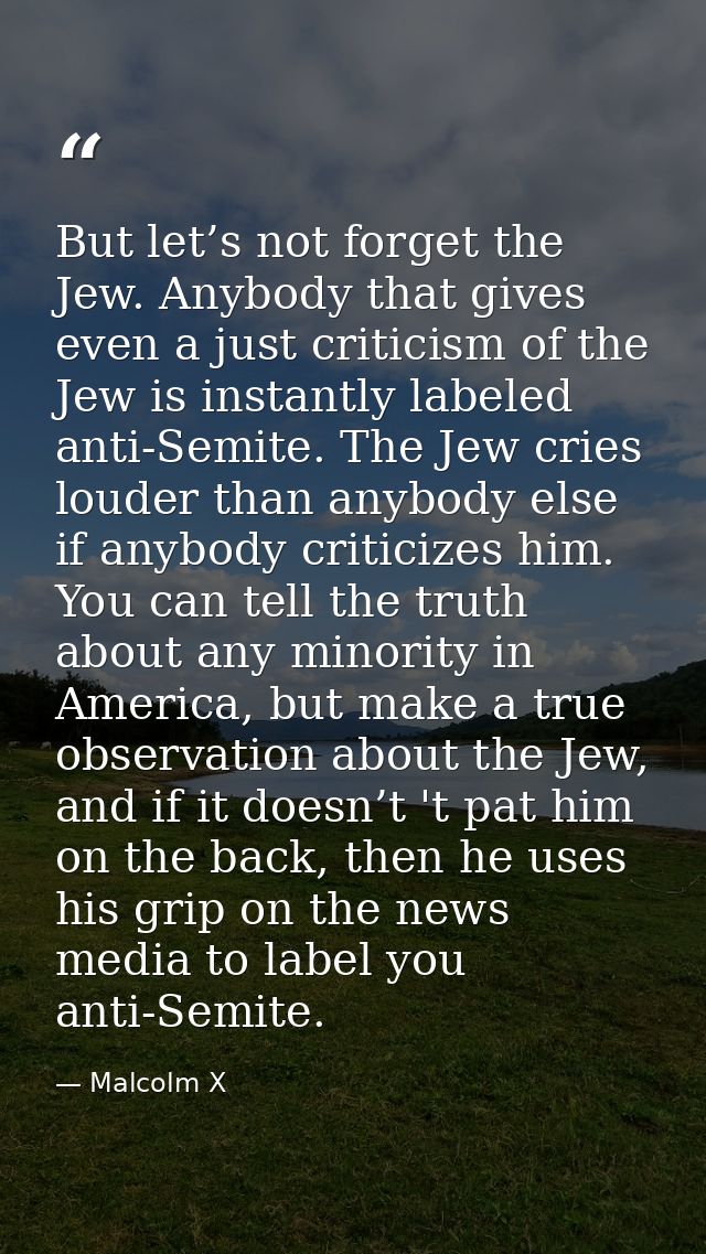 But let’s not forget the Jew. Anybody that gives even a just criticism of the Jew is instantly labeled anti-Semite. The  — Malcolm X