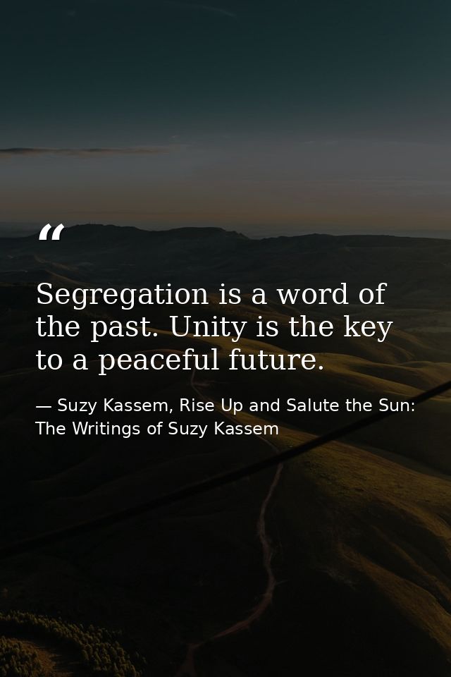 Segregation is a word of the past. Unity is the key to a peaceful future. — Suzy Kassem, Rise Up and Salute the Sun: The Writings of Suzy Kassem