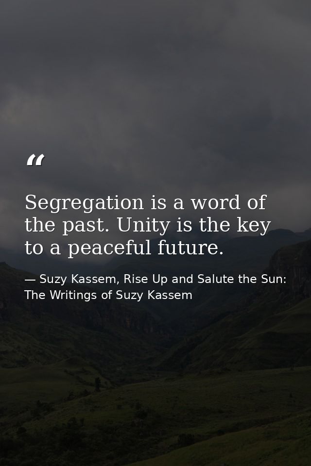 Segregation is a word of the past. Unity is the key to a peaceful future. — Suzy Kassem, Rise Up and Salute the Sun: The Writings of Suzy Kassem