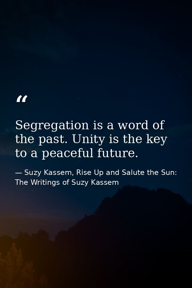 Segregation is a word of the past. Unity is the key to a peaceful future. — Suzy Kassem, Rise Up and Salute the Sun: The Writings of Suzy Kassem