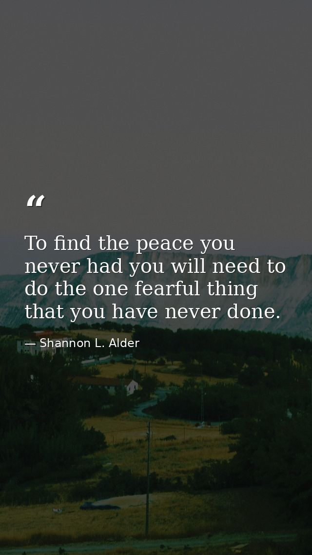 To find the peace you never had you will need to do the one fearful thing that you have never done. — Shannon L. Alder