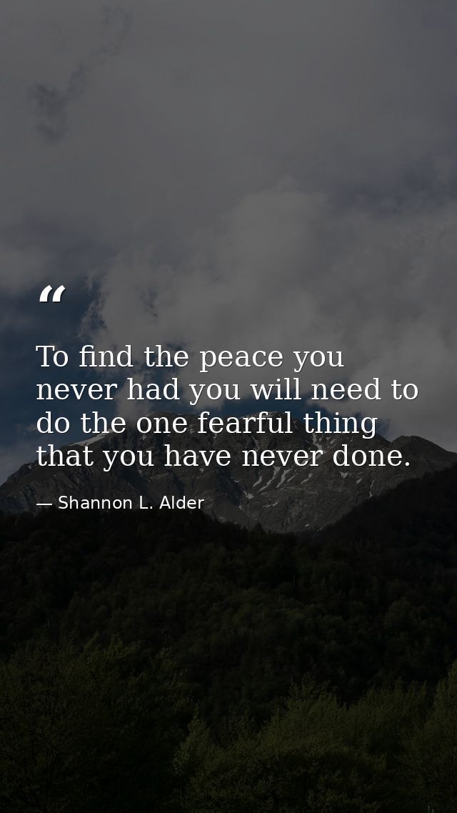 To find the peace you never had you will need to do the one fearful thing that you have never done. — Shannon L. Alder
