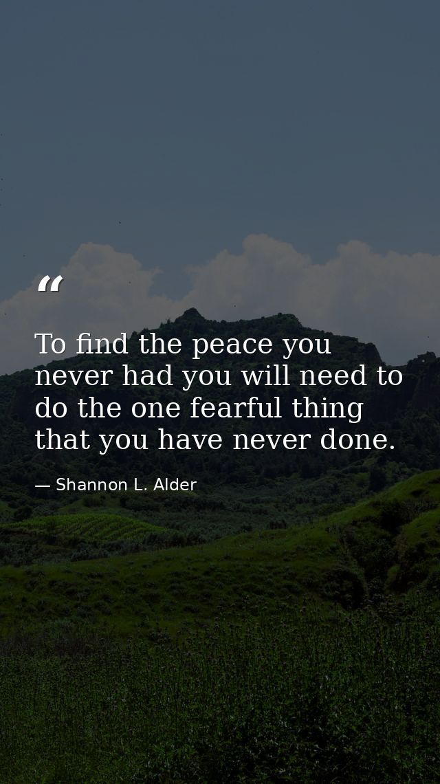To find the peace you never had you will need to do the one fearful thing that you have never done. — Shannon L. Alder