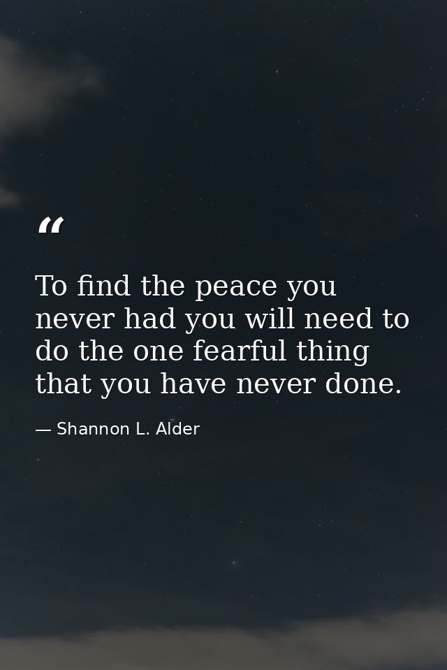 To find the peace you never had you will need to do the one fearful thing that you have never done. — Shannon L. Alder