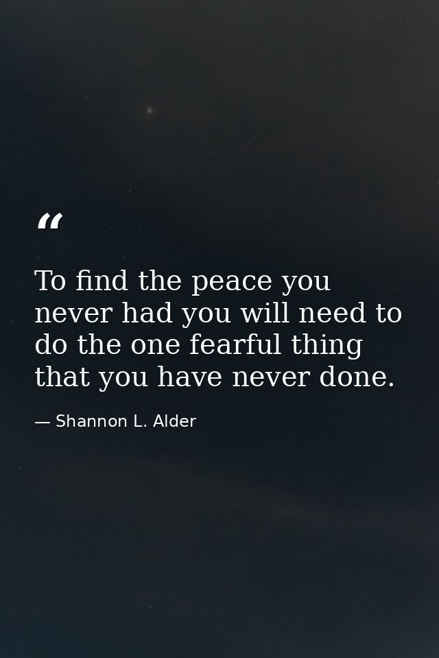 To find the peace you never had you will need to do the one fearful thing that you have never done. — Shannon L. Alder