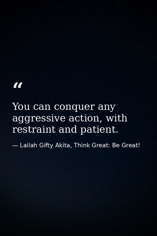 You can conquer any aggressive action, with restraint and patient. — Lailah Gifty Akita, Think Great: Be Great!