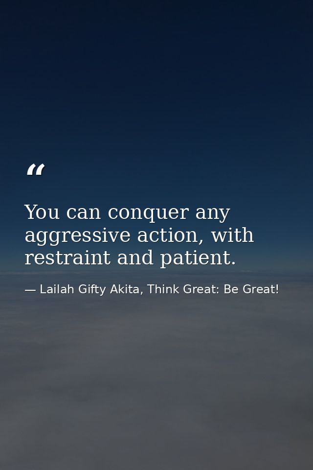 You can conquer any aggressive action, with restraint and patient. — Lailah Gifty Akita, Think Great: Be Great!