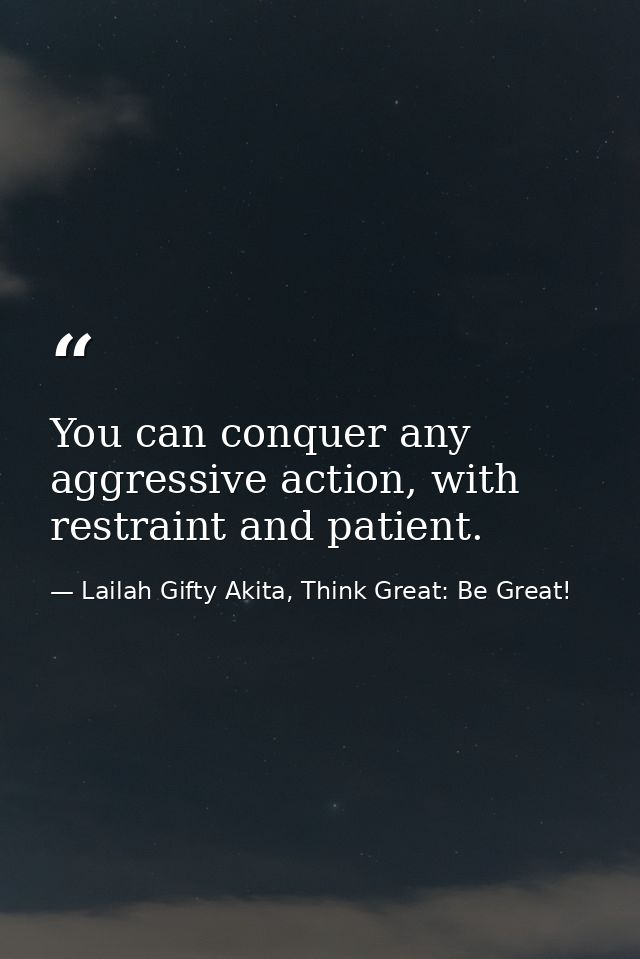 You can conquer any aggressive action, with restraint and patient. — Lailah Gifty Akita, Think Great: Be Great!