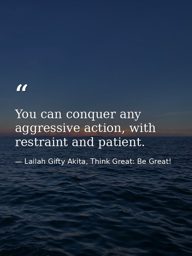 You can conquer any aggressive action, with restraint and patient. — Lailah Gifty Akita, Think Great: Be Great!