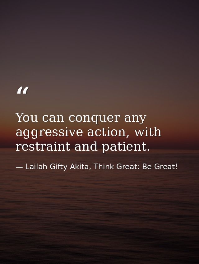 You can conquer any aggressive action, with restraint and patient. — Lailah Gifty Akita, Think Great: Be Great!