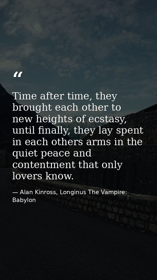 Time after time, they brought each other to new heights of ecstasy, until finally, they lay spent in each others arms in — Alan Kinross, Longinus The Vampire: Babylon