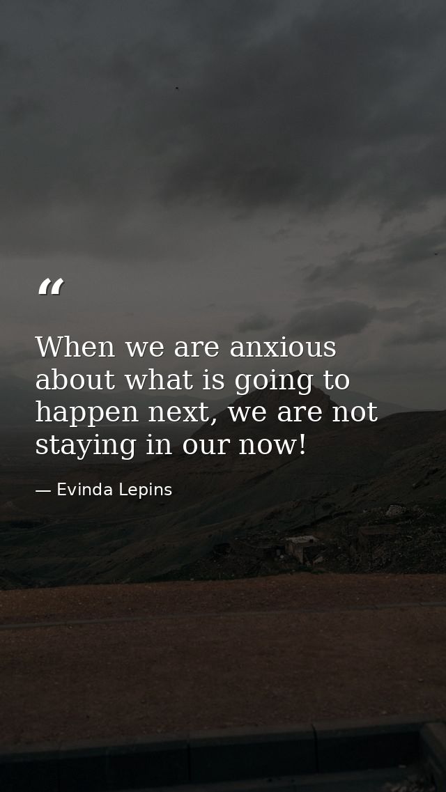 When we are anxious about what is going to happen next, we are not staying in our now! — Evinda Lepins