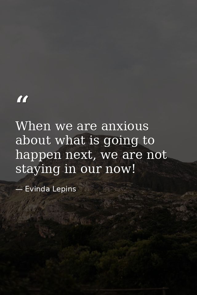 When we are anxious about what is going to happen next, we are not staying in our now! — Evinda Lepins